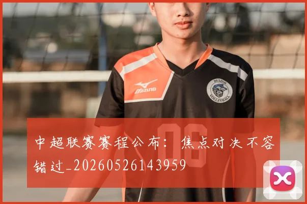 中超联赛赛程公布：焦点对决不容错过_20260526143959