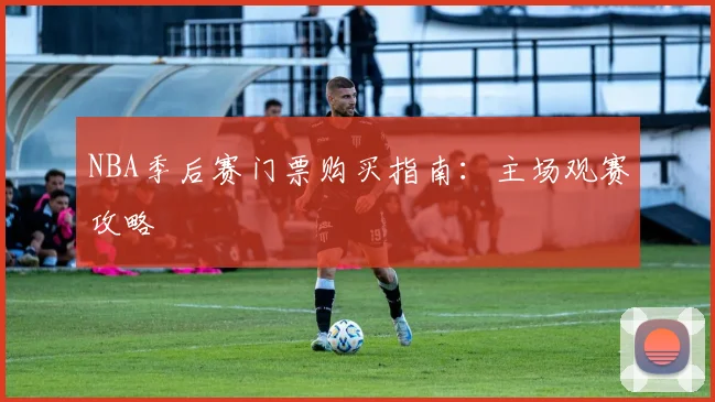 NBA季后赛门票购买指南：主场观赛攻略