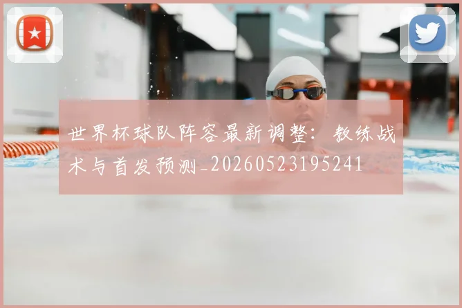 世界杯球队阵容最新调整：教练战术与首发预测_20260523195241