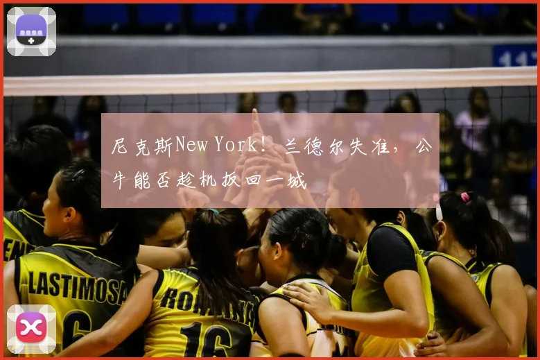 尼克斯New York!兰德尔失准,公牛能否趁机扳回一城