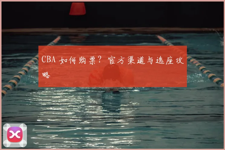 CBA 如何购票？官方渠道与选座攻略
