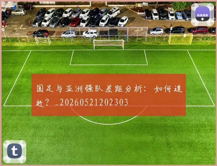 国足与亚洲强队差距分析：如何追赶？_20260521202303
