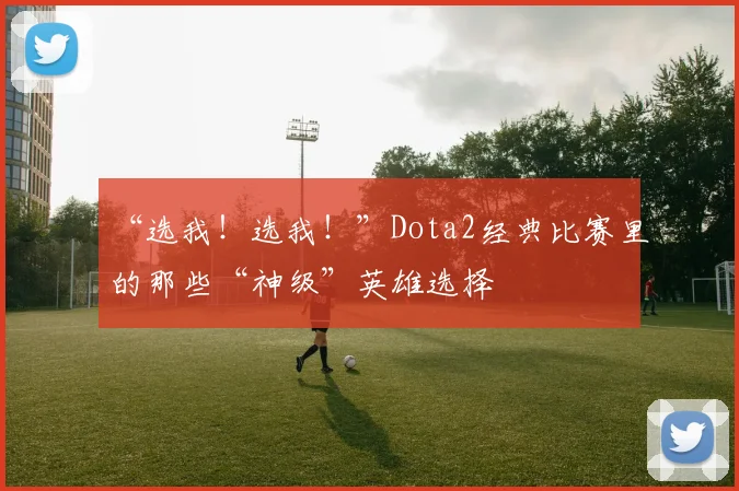 “选我！选我！”Dota2经典比赛里的那些“神级”英雄选择
