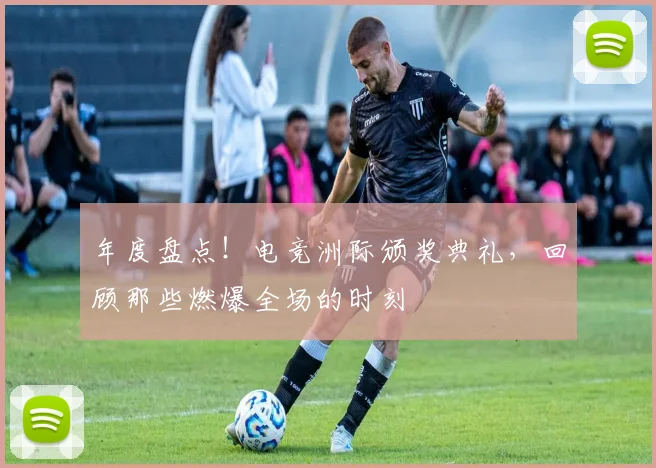 年度盘点！电竞洲际颁奖典礼，回顾那些燃爆全场的时刻