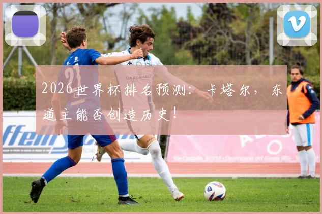 2026世界杯排名预测：卡塔尔，东道主能否创造历史！