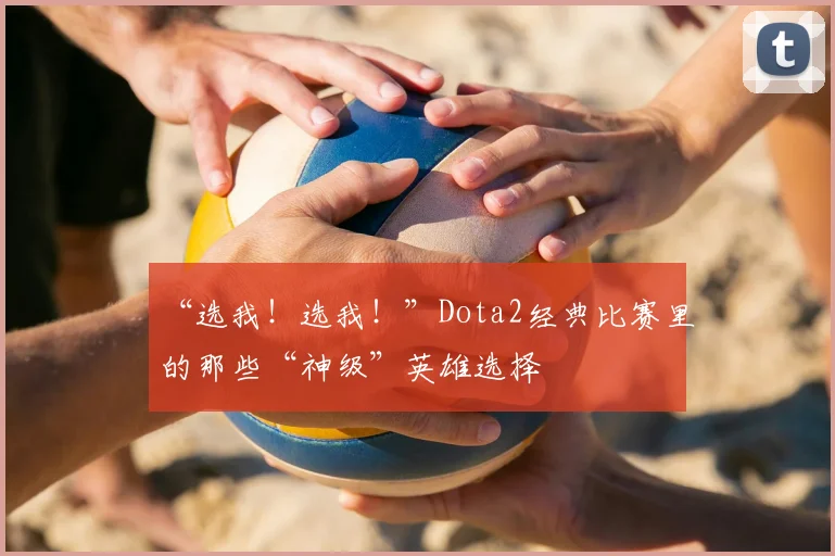 “选我！选我！”Dota2经典比赛里的那些“神级”英雄选择