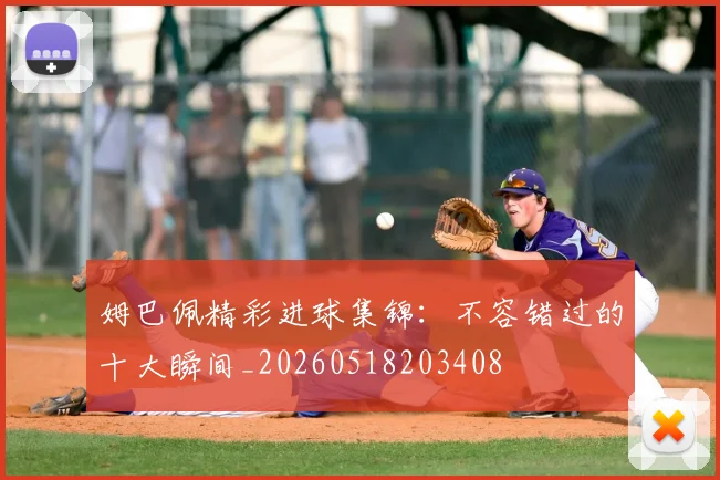 姆巴佩精彩进球集锦:不容错过的十大瞬间_20260518203408