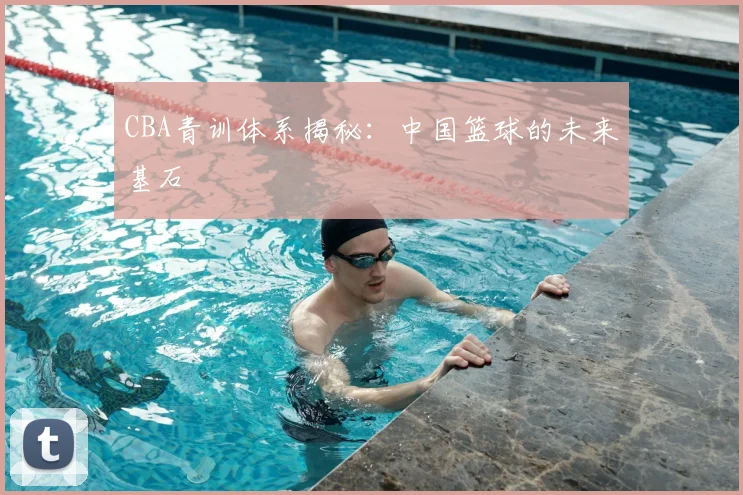 CBA青训体系揭秘：中国篮球的未来基石